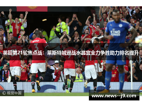 英超第21轮焦点战：莱斯特城迎战水晶宫全力争胜助力排名提升