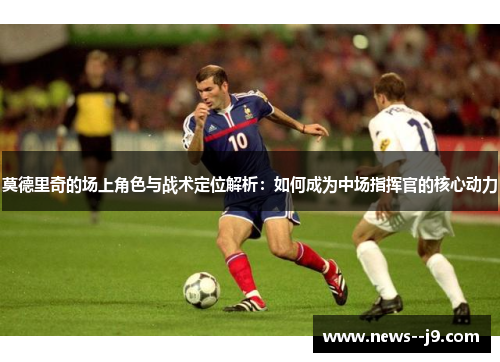莫德里奇的场上角色与战术定位解析：如何成为中场指挥官的核心动力