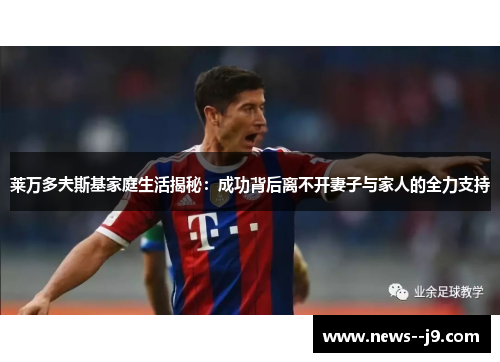 莱万多夫斯基家庭生活揭秘：成功背后离不开妻子与家人的全力支持