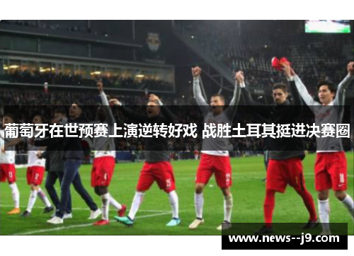 葡萄牙在世预赛上演逆转好戏 战胜土耳其挺进决赛圈