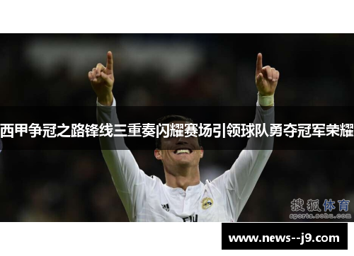 西甲争冠之路锋线三重奏闪耀赛场引领球队勇夺冠军荣耀