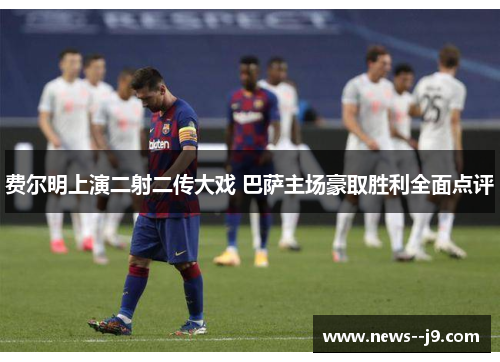 费尔明上演二射二传大戏 巴萨主场豪取胜利全面点评