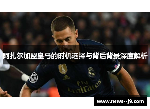 阿扎尔加盟皇马的时机选择与背后背景深度解析