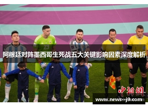 阿根廷对阵墨西哥生死战五大关键影响因素深度解析