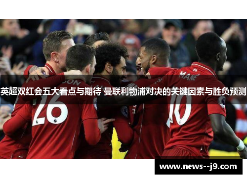 英超双红会五大看点与期待 曼联利物浦对决的关键因素与胜负预测