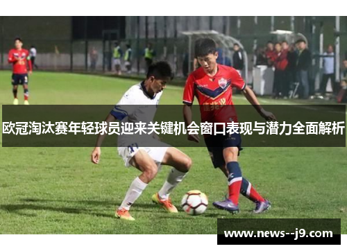 欧冠淘汰赛年轻球员迎来关键机会窗口表现与潜力全面解析