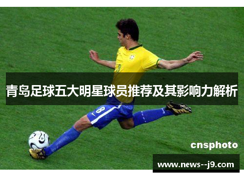 青岛足球五大明星球员推荐及其影响力解析