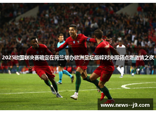 2025欧国联决赛确定在荷兰举办欧洲足坛巅峰对决即将点燃激情之夜