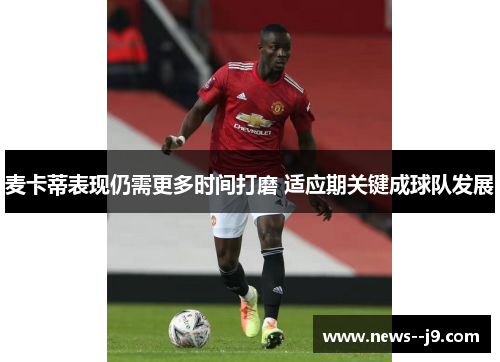 麦卡蒂表现仍需更多时间打磨 适应期关键成球队发展