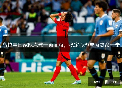 乌拉圭国家队点球一蹴而就，稳定心态成就致命一击