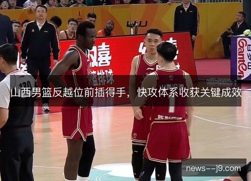 山西男篮反越位前插得手，快攻体系收获关键成效